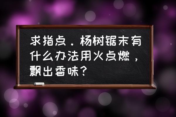 艾草制香的配方及做法 求指点。杨树锯末有什么办法用火点燃，飘出香味？