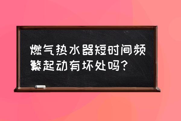 电热水器时间长了出的水有危害吗 燃气热水器短时间频繁起动有坏处吗？