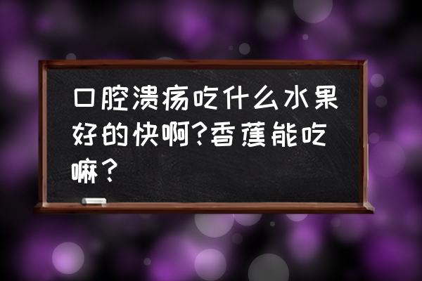 口腔溃疡吃什么食物最快能好 口腔溃疡吃什么水果好的快啊?香蕉能吃嘛？