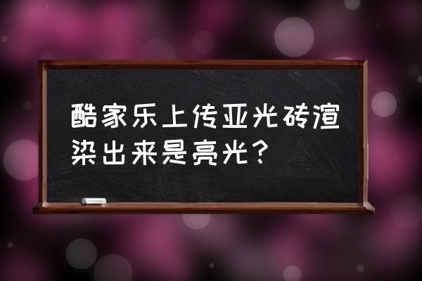 酷家乐怎么把瓷砖铺贴方案导出来 酷家乐上传亚光砖渲染出来是亮光？