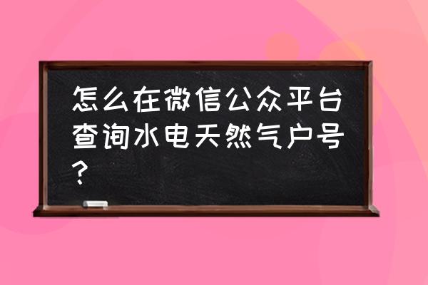 微信生活缴费户号怎么查 怎么在微信公众平台查询水电天然气户号？