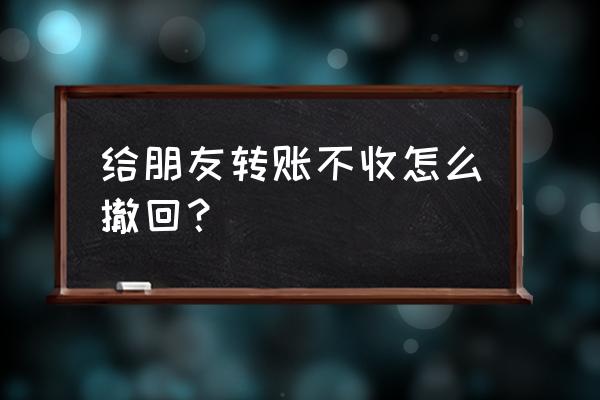 给对方转账对方不收怎么撤回来 给朋友转账不收怎么撤回？