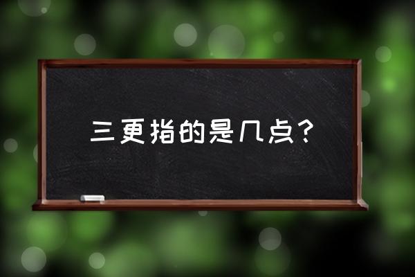 女人怕午时男人怕三更是什么意思 三更指的是几点？