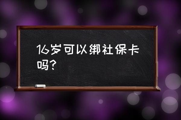 十六岁以下的孩子怎么办理社保卡 16岁可以绑社保卡吗?