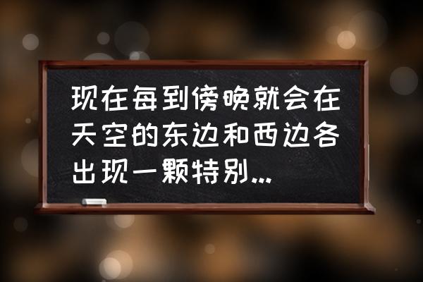 现在晚上东边最亮的星是什么星 现在每到傍晚就会在天空的东边和西边各出现一颗特别明亮的星星，有谁知道哪是什么星呀？