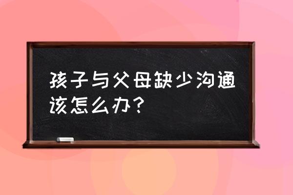 怎样与家人沟通 孩子与父母缺少沟通该怎么办？