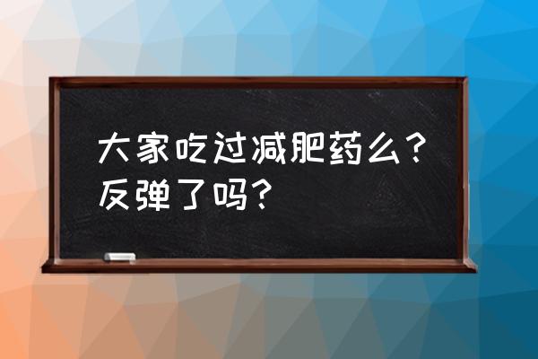 减肥药的可怕后果 大家吃过减肥药么？反弹了吗？