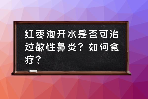 鼻炎怎么通过食疗改善 红枣泡开水是否可治过敏性鼻炎？如何食疗？