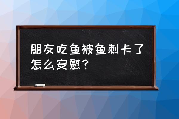 鱼刺卡喉用什么最快解决 朋友吃鱼被鱼刺卡了怎么安慰？