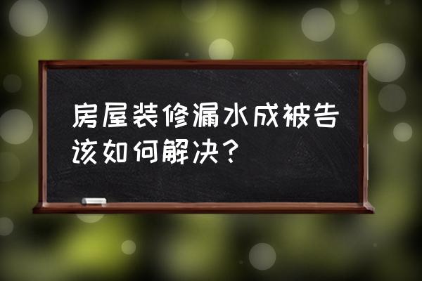 装修公司装修导致楼下漏水谁来赔 房屋装修漏水成被告该如何解决？