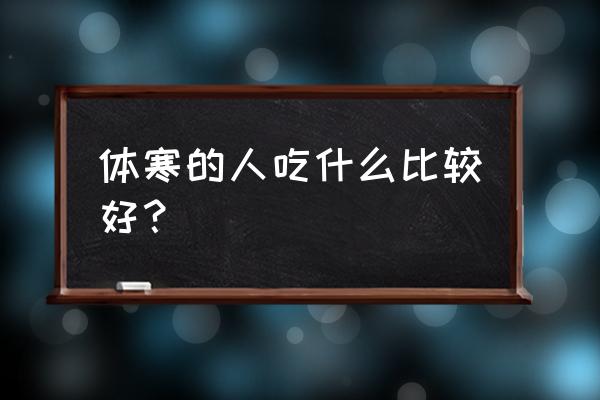 体寒的人适宜吃什么 体寒的人吃什么比较好？