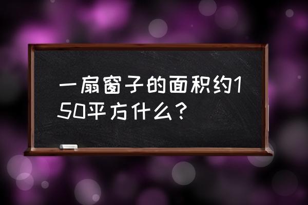 门窗各种知识您掌握了吗 一扇窗子的面积约150平方什么？