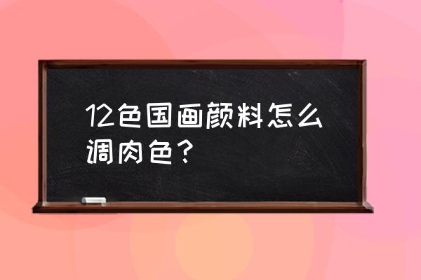 100种国画调色技巧 12色国画颜料怎么调肉色？