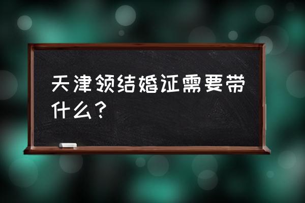 天津结婚证丢失怎么补办 天津领结婚证需要带什么？