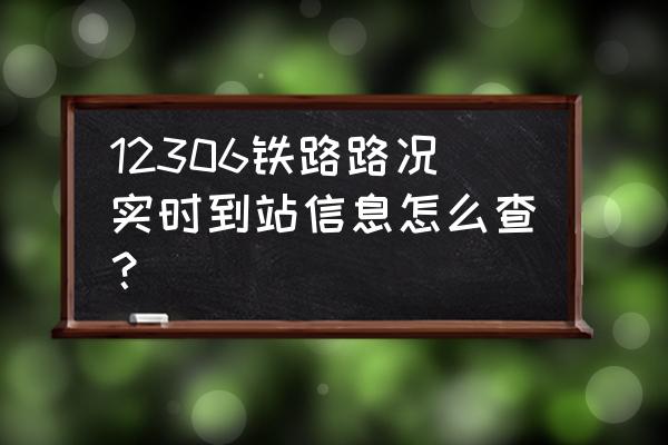 火车动态实时查询系统 12306铁路路况实时到站信息怎么查？