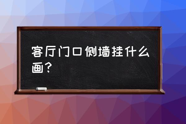 客厅装饰画挂在哪里最好 客厅门口侧墙挂什么画？