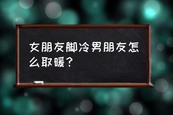 怎么改善女生手脚冰凉 女朋友脚冷男朋友怎么取暖？