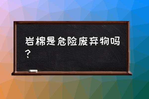 国家危险废弃物名录最新版 岩棉是危险废弃物吗？