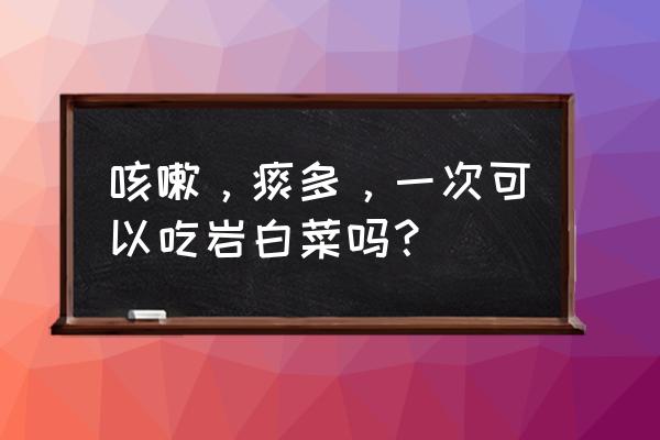 长期吃岩白菜的好处 咳嗽，痰多，一次可以吃岩白菜吗？