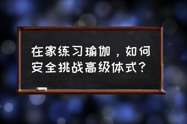 瑜伽坐式的100个动作 在家练习瑜伽，如何安全挑战高级体式？