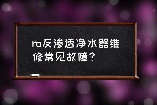 反渗透控制系统故障解决方案设计 ro反渗透净水器维修常见故障？