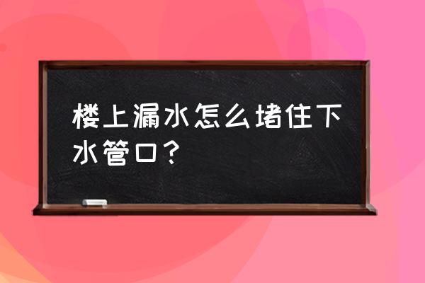 楼上下水管道附近漏水怎么办 楼上漏水怎么堵住下水管口？