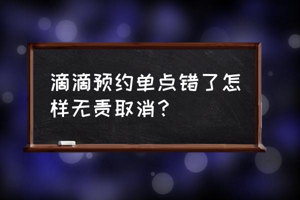 不小心抢了个滴滴预约单怎么取消 滴滴预约单点错了怎样无责取消？