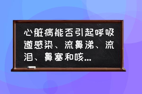 上呼吸道感染症状什么引起的 心脏病能否引起呼吸道感染、流鼻涕、流泪、鼻塞和咳嗽等症状呢？