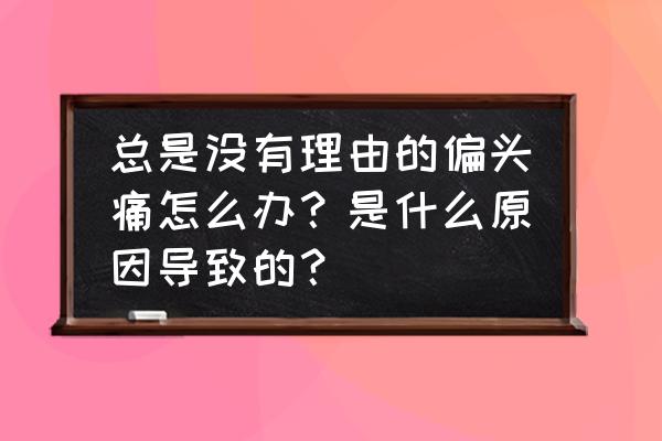 经常性的偏头痛是什么原因 总是没有理由的偏头痛怎么办？是什么原因导致的？