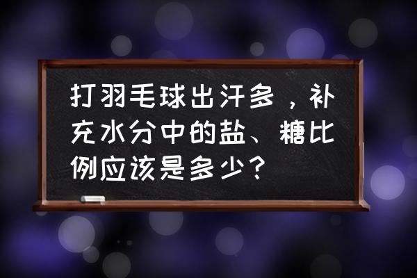 出汗多要补充什么 打羽毛球出汗多，补充水分中的盐、糖比例应该是多少？