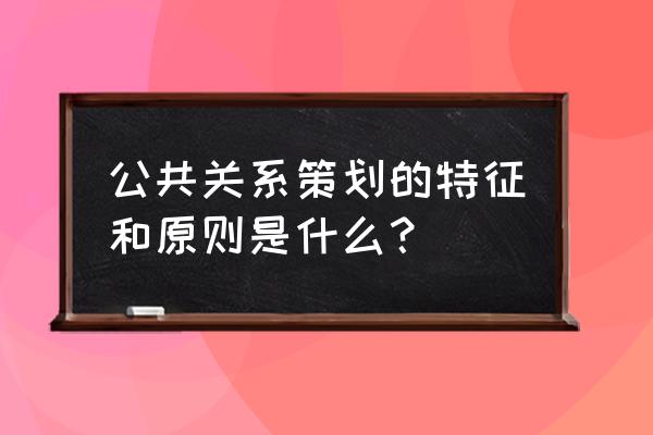 公共关系策划的特征包括 公共关系策划的特征和原则是什么？