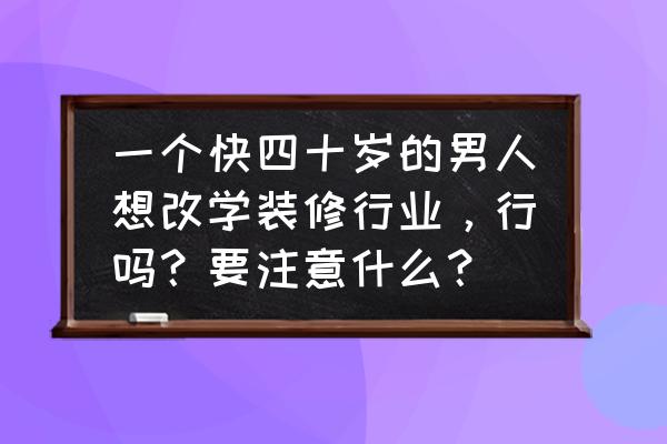 家装行业如何入门 一个快四十岁的男人想改学装修行业，行吗？要注意什么？