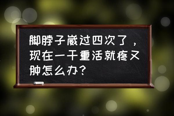 脚脖子崴了第一时间怎么处理 脚脖子崴过四次了，现在一干重活就疼又肿怎么办？