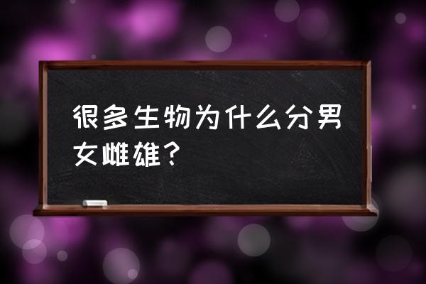 为什么会有雌雄之分 很多生物为什么分男女雌雄？