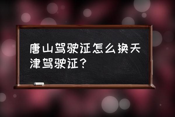 唐山驾驶证到期了在哪里换 唐山驾驶证怎么换天津驾驶证？