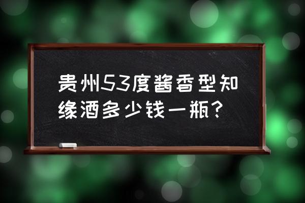 知缘APP上不去了 贵州53度酱香型知缘酒多少钱一瓶？