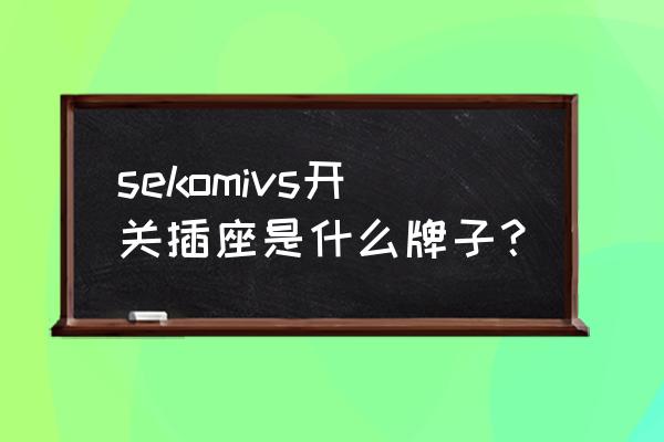 什么品牌的开关插座经济实惠 sekomivs开关插座是什么牌子？