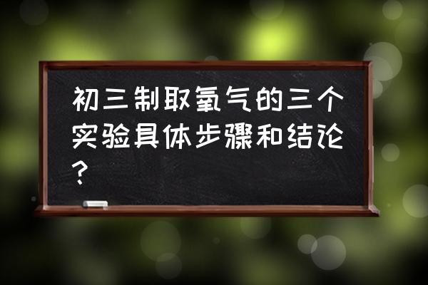 实验室中制取氧气的正确方法 初三制取氧气的三个实验具体步骤和结论？