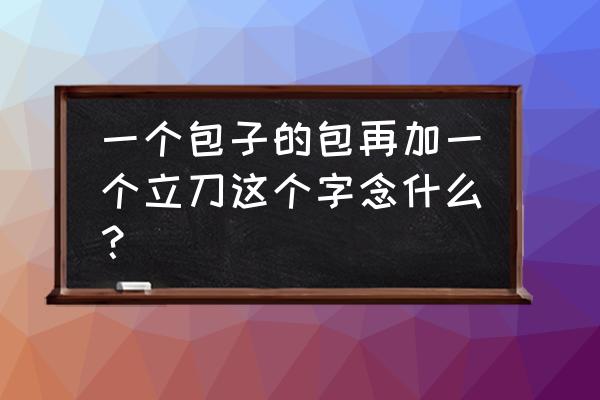 戳读什么 一个包子的包再加一个立刀这个字念什么？