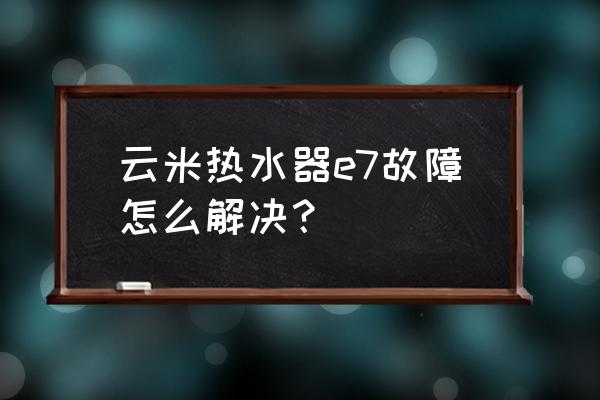 云米燃气热水器怎么设置55度 云米热水器e7故障怎么解决？