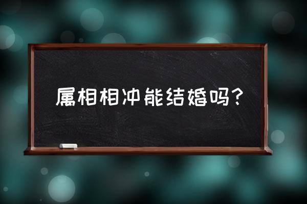 婚姻八字相克会要命吗 属相相冲能结婚吗？