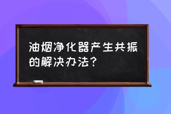 油烟净化器绿灯闪烁怎么维修 油烟净化器产生共振的解决办法？