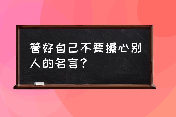 提出正确建议的名言 管好自己不要操心别人的名言？