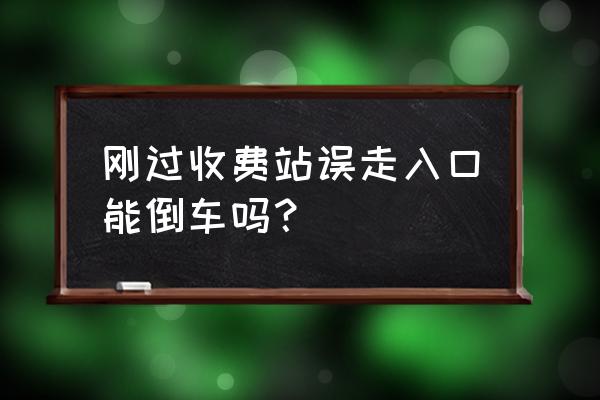 高速入口走错道倒车怎么处理 刚过收费站误走入口能倒车吗？