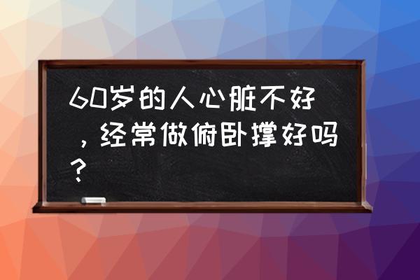 50岁男人锻炼心脏最好的方法 60岁的人心脏不好，经常做俯卧撑好吗？