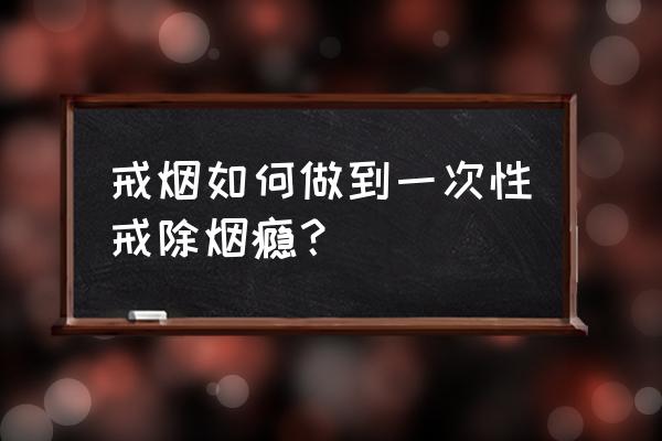 烟瘾戒烟的最佳方法 戒烟如何做到一次性戒除烟瘾？