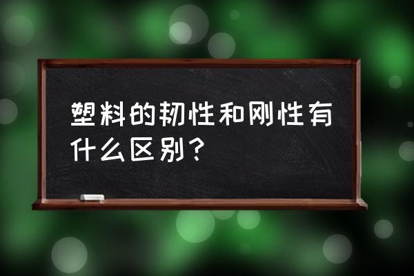 如何判断是塑性材料还是脆性材料 塑料的韧性和刚性有什么区别？