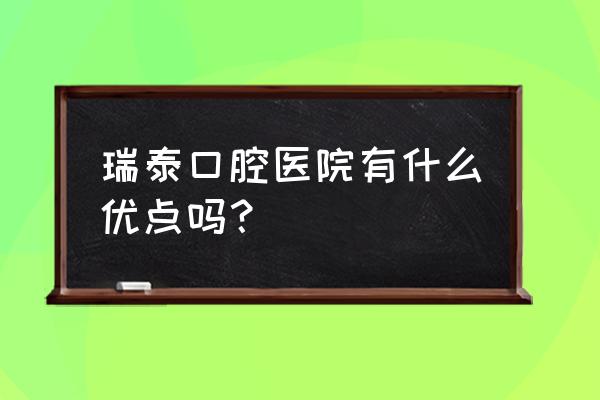 牙医管家数据存在哪里 瑞泰口腔医院有什么优点吗？