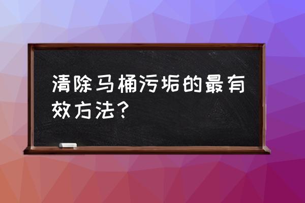 马桶顽固污迹怎么处理 清除马桶污垢的最有效方法？