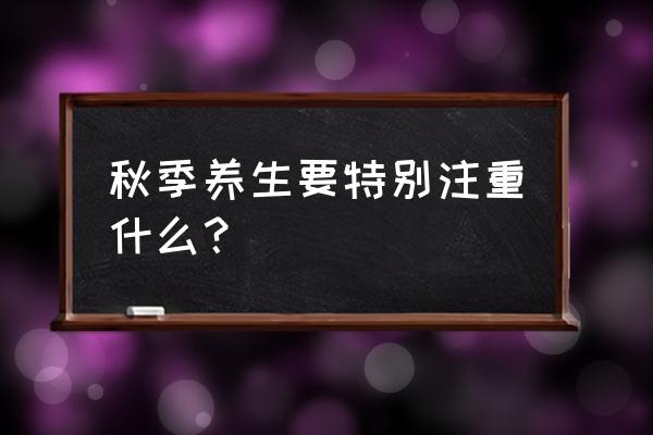 秋季养生秘籍大全 秋季养生要特别注重什么？